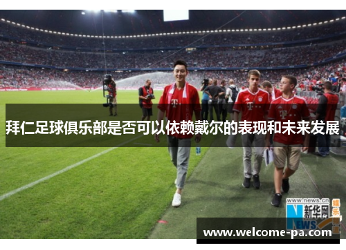 拜仁足球俱乐部是否可以依赖戴尔的表现和未来发展 拜仁足球俱乐部是否可以依赖戴尔的表现和未来发展