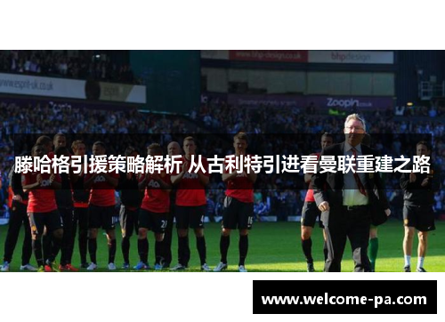 滕哈格引援策略解析 从古利特引进看曼联重建之路 滕哈格引援策略解析 从古利特引进看曼联重建之路