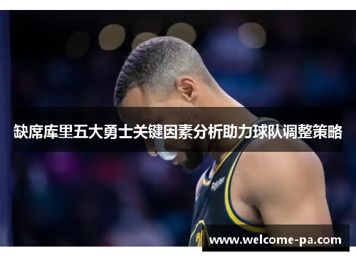 缺席库里五大勇士关键因素分析助力球队调整策略 缺席库里五大勇士关键因素分析助力球队调整策略