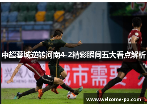 中超蓉城逆转河南4-2精彩瞬间五大看点解析 中超蓉城逆转河南4-2精彩瞬间五大看点解析