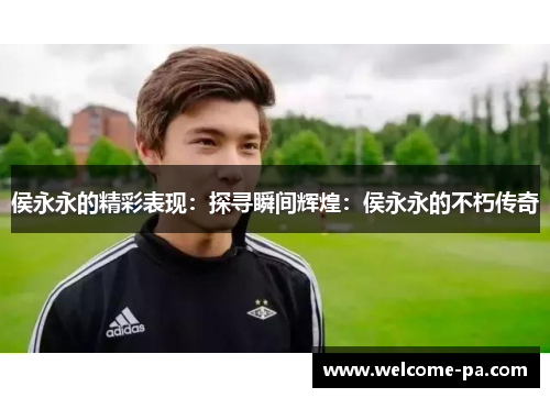 侯永永的精彩表现:探寻瞬间辉煌:侯永永的不朽传奇 侯永永的精彩表现:探寻瞬间辉煌:侯永永的不朽传奇
