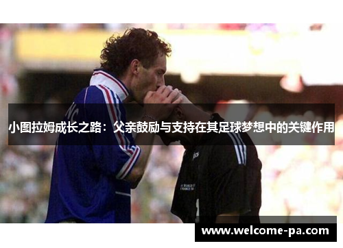 小图拉姆成长之路:父亲鼓励与支持在其足球梦想中的关键作用 小图拉姆成长之路:父亲鼓励与支持在其足球梦想中的关键作用