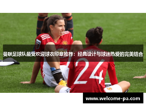 曼联足球队最受欢迎球衣印章推荐：经典设计与球迷热爱的完美结合