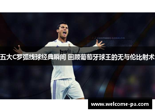 五大C罗弧线球经典瞬间 回顾葡萄牙球王的无与伦比射术 五大C罗弧线球经典瞬间 回顾葡萄牙球王的无与伦比射术