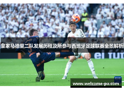 皇家马德里二队发展历程及所参与西班牙足球联赛全景解析 皇家马德里二队发展历程及所参与西班牙足球联赛全景解析