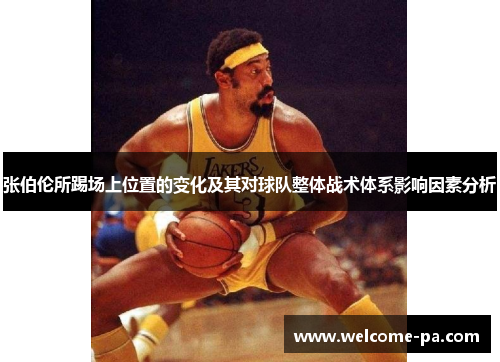 张伯伦所踢场上位置的变化及其对球队整体战术体系影响因素分析 张伯伦所踢场上位置的变化及其对球队整体战术体系影响因素分析
