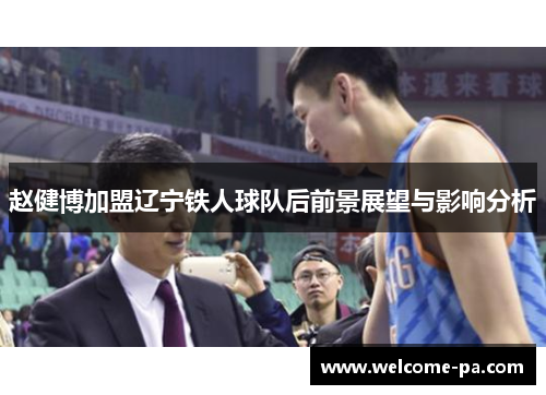 赵健博加盟辽宁铁人球队后前景展望与影响分析 赵健博加盟辽宁铁人球队后前景展望与影响分析