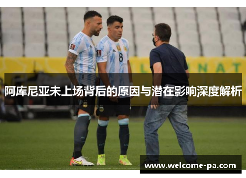 阿库尼亚未上场背后的原因与潜在影响深度解析 阿库尼亚未上场背后的原因与潜在影响深度解析