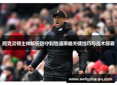 阿克灵顿主帅解析防守利物浦策略关键技巧与战术部署 阿克灵顿主帅解析防守利物浦策略关键技巧与战术部署