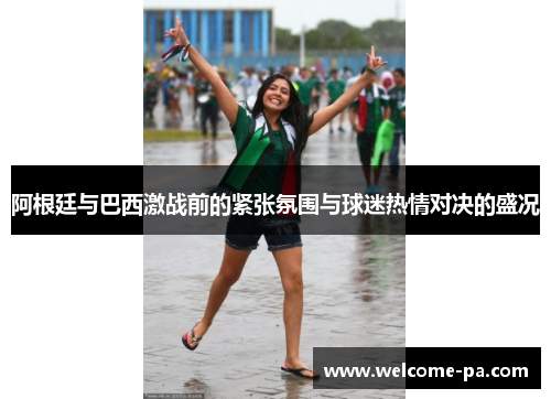 阿根廷与巴西激战前的紧张氛围与球迷热情对决的盛况 阿根廷与巴西激战前的紧张氛围与球迷热情对决的盛况