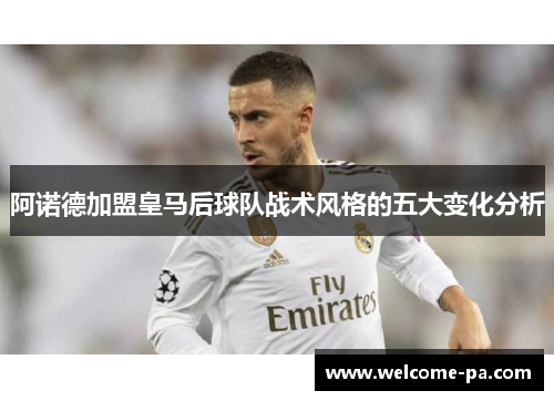 阿诺德加盟皇马后球队战术风格的五大变化分析