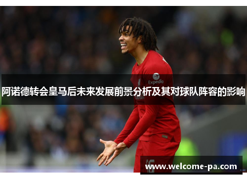阿诺德转会皇马后未来发展前景分析及其对球队阵容的影响 阿诺德转会皇马后未来发展前景分析及其对球队阵容的影响