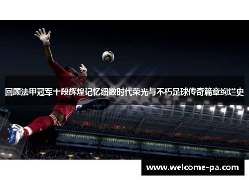 回顾法甲冠军十段辉煌记忆细数时代荣光与不朽足球传奇篇章绚烂史