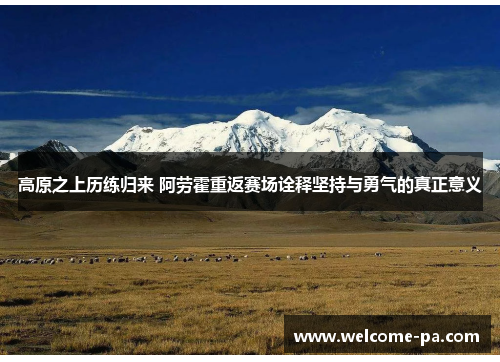 高原之上历练归来 阿劳霍重返赛场诠释坚持与勇气的真正意义 高原之上历练归来 阿劳霍重返赛场诠释坚持与勇气的真正意义