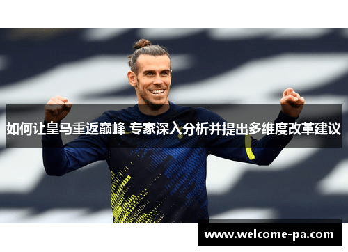 如何让皇马重返巅峰 专家深入分析并提出多维度改革建议 如何让皇马重返巅峰 专家深入分析并提出多维度改革建议