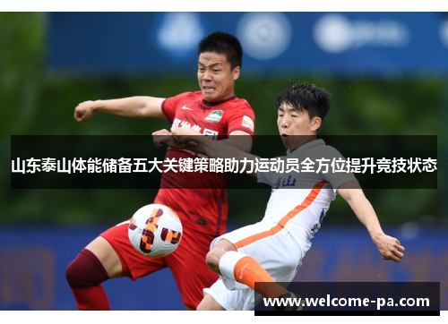 山东泰山体能储备五大关键策略助力运动员全方位提升竞技状态 山东泰山体能储备五大关键策略助力运动员全方位提升竞技状态