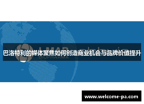 巴洛特利的媒体聚焦如何创造商业机会与品牌价值提升 巴洛特利的媒体聚焦如何创造商业机会与品牌价值提升