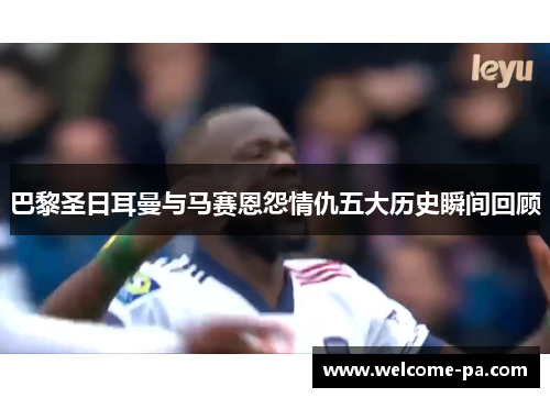巴黎圣日耳曼与马赛恩怨情仇五大历史瞬间回顾 巴黎圣日耳曼与马赛恩怨情仇五大历史瞬间回顾