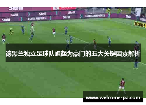 德黑兰独立足球队崛起为豪门的五大关键因素解析