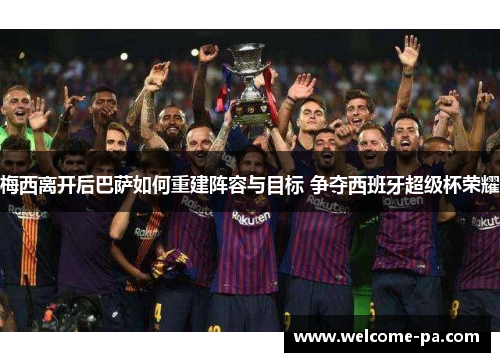 梅西离开后巴萨如何重建阵容与目标 争夺西班牙超级杯荣耀 梅西离开后巴萨如何重建阵容与目标 争夺西班牙超级杯荣耀