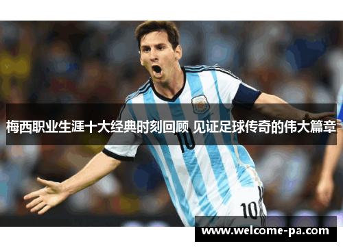 梅西职业生涯十大经典时刻回顾 见证足球传奇的伟大篇章 梅西职业生涯十大经典时刻回顾 见证足球传奇的伟大篇章
