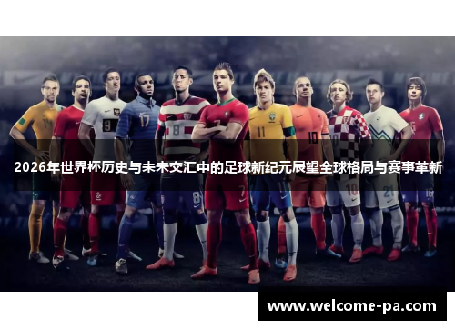 2026年世界杯历史与未来交汇中的足球新纪元展望全球格局与赛事革新 2026年世界杯历史与未来交汇中的足球新纪元展望全球格局与赛事革新
