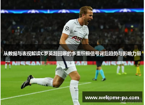 从数据与表现解读C罗英超回暖的多重积极信号背后趋势与影响力量