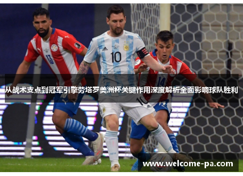 从战术支点到冠军引擎劳塔罗美洲杯关键作用深度解析全面影响球队胜利 从战术支点到冠军引擎劳塔罗美洲杯关键作用深度解析全面影响球队胜利