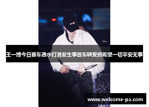 王一博今日赛车遇水打滑发生事故车辆受损希望一切平安无事