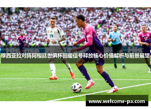 穆西亚拉对阵阿根廷世俱杯回暖信号释放核心价值解析与前景展望 穆西亚拉对阵阿根廷世俱杯回暖信号释放核心价值解析与前景展望