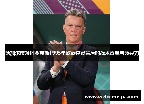 范加尔带领阿贾克斯1995年欧冠夺冠背后的战术智慧与领导力 范加尔带领阿贾克斯1995年欧冠夺冠背后的战术智慧与领导力