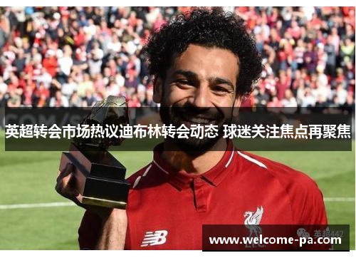 英超转会市场热议迪布林转会动态 球迷关注焦点再聚焦