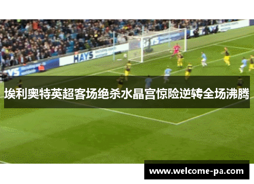 埃利奥特英超客场绝杀水晶宫惊险逆转全场沸腾