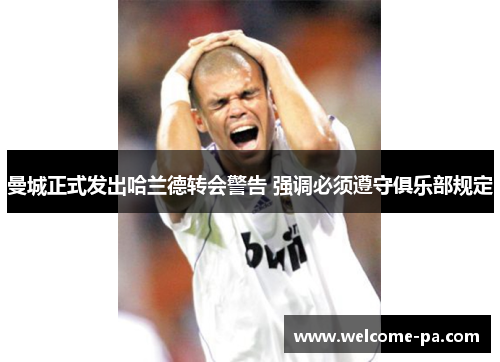曼城正式发出哈兰德转会警告 强调必须遵守俱乐部规定 曼城正式发出哈兰德转会警告 强调必须遵守俱乐部规定
