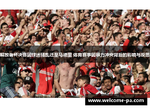 解放者杯决赛因球迷骚乱迁至马德里 体育赛事因暴力冲突背后的影响与反思
