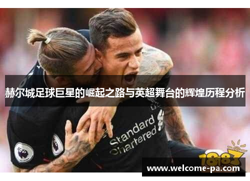 赫尔城足球巨星的崛起之路与英超舞台的辉煌历程分析