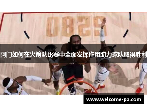 阿门如何在火箭队比赛中全面发挥作用助力球队取得胜利