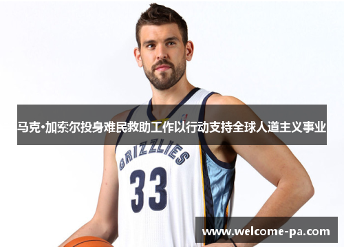 马克·加索尔投身难民救助工作以行动支持全球人道主义事业