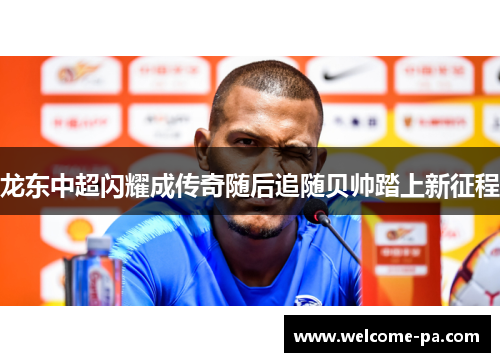 龙东中超闪耀成传奇随后追随贝帅踏上新征程