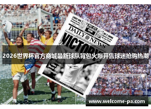2026世界杯官方商城最新球队背包火爆开售球迷抢购热潮