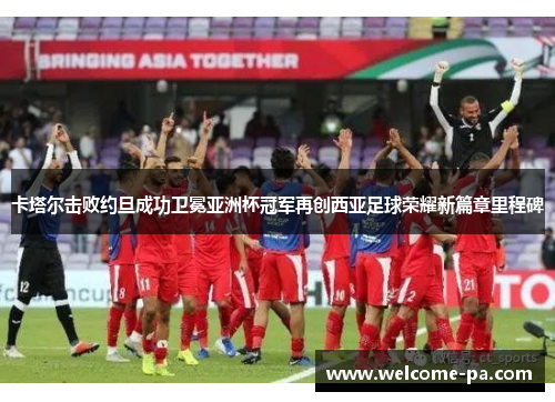 卡塔尔击败约旦成功卫冕亚洲杯冠军再创西亚足球荣耀新篇章里程碑