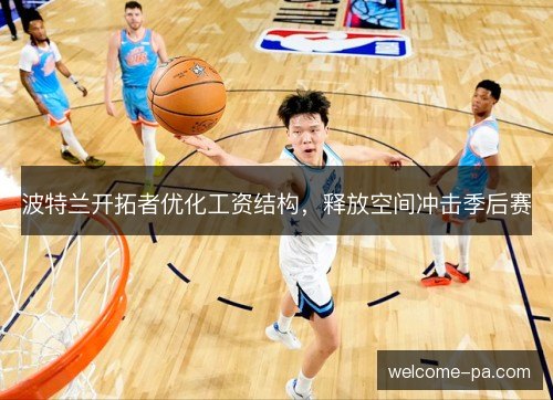 波特兰开拓者优化工资结构,释放空间冲击季后赛 波特兰开拓者优化工资结构,释放空间冲击季后赛
