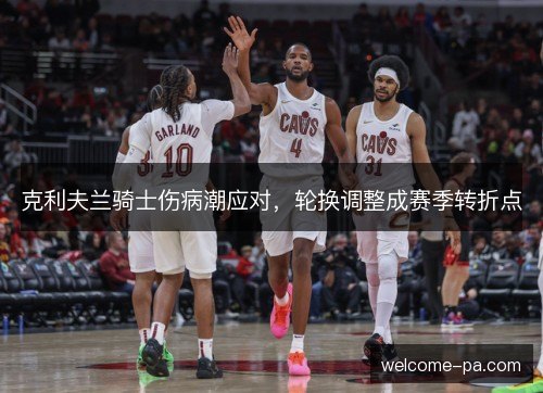 克利夫兰骑士伤病潮应对，轮换调整成赛季转折点