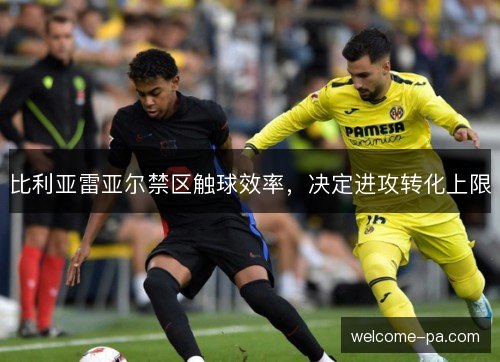 比利亚雷亚尔禁区触球效率，决定进攻转化上限