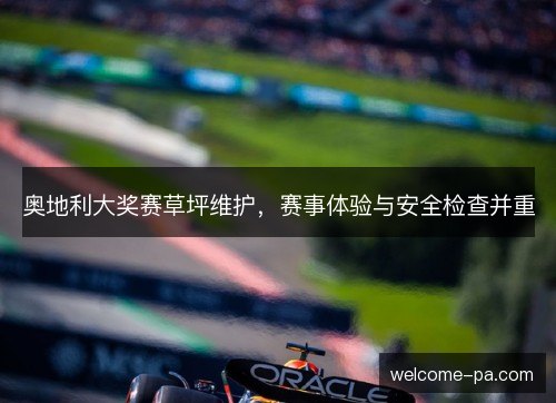 奥地利大奖赛草坪维护，赛事体验与安全检查并重