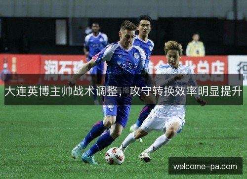大连英博主帅战术调整，攻守转换效率明显提升
